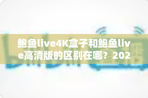 鲍鱼live4K盒子和鲍鱼live高清版的区别在哪?2025最新深度对比解析,一文帮你选对不选贵 鲍鱼live4K盒子和鲍鱼live高清版的区别在哪?2025最新深度对比解析,一文帮你选对不选贵