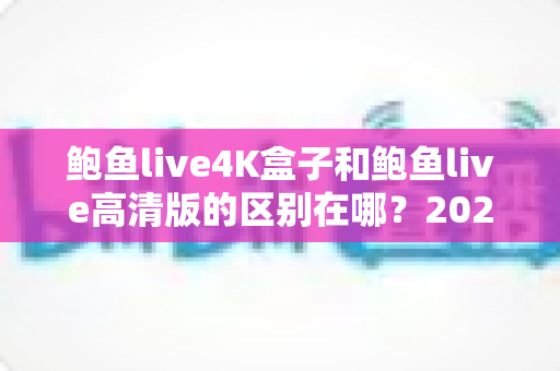 鲍鱼live4K盒子和鲍鱼live高清版的区别在哪?2025最新深度对比解析,一文帮你选对不选贵 鲍鱼live4K盒子和鲍鱼live高清版的区别在哪?2025最新深度对比解析,一文帮你选对不选贵