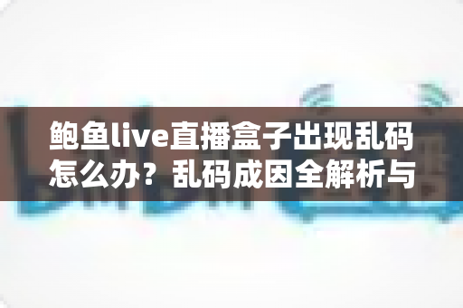 鲍鱼live直播盒子出现乱码怎么办?乱码成因全解析与快速修复实战指南 鲍鱼live直播盒子出现乱码怎么办?乱码成因全解析与快速修复实战指南