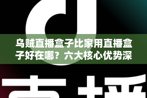乌贼直播盒子比家用直播盒子好在哪？六大核心优势深度解析与选购指南
