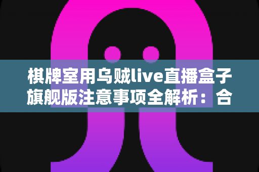 棋牌室用乌贼live直播盒子旗舰版注意事项全解析:合规直播、隐私保护与运营避坑一站式指南 棋牌室用乌贼live直播盒子旗舰版注意事项全解析:合规直播、隐私保护与运营避坑一站式指南