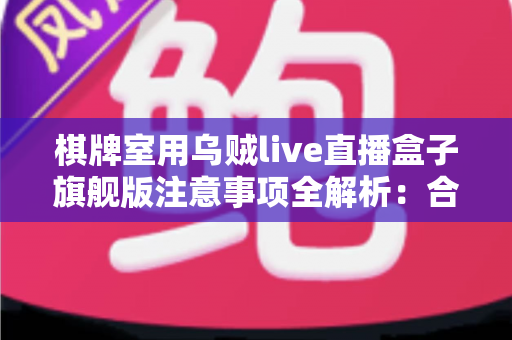 棋牌室用乌贼live直播盒子旗舰版注意事项全解析：合规直播、隐私保护与运营避坑一站式指南