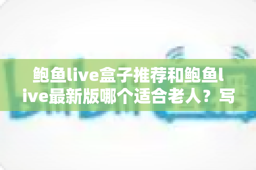 鲍鱼live盒子推荐和鲍鱼live最新版哪个适合老人?写给子女的省心选购与设置指南 鲍鱼live盒子推荐和鲍鱼live最新版哪个适合老人?写给子女的省心选购与设置指南