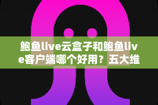 鲍鱼live云盒子和鲍鱼live客户端哪个好用?五大维度全面对比与选购指南 鲍鱼live云盒子和鲍鱼live客户端哪个好用?五大维度全面对比与选购指南