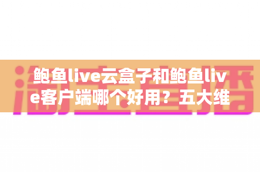 鲍鱼live云盒子和鲍鱼live客户端哪个好用?五大维度全面对比与选购指南 鲍鱼live云盒子和鲍鱼live客户端哪个好用?五大维度全面对比与选购指南