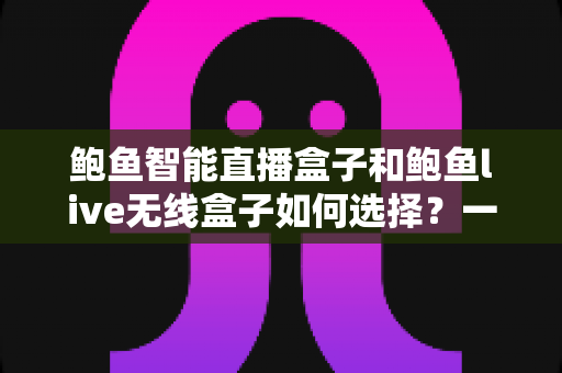 鲍鱼智能直播盒子和鲍鱼live无线盒子如何选择?一站式直播设备选购指南与深度对比解析 鲍鱼智能直播盒子和鲍鱼live无线盒子如何选择?一站式直播设备选购指南与深度对比解析