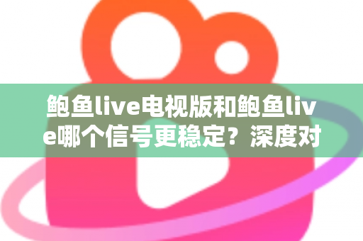 鲍鱼live电视版和鲍鱼live哪个信号更稳定？深度对比分析帮你选出最佳观看方案
