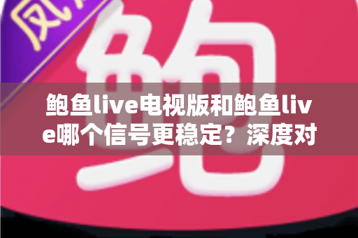 鲍鱼live电视版和鲍鱼live哪个信号更稳定？深度对比分析帮你选出最佳观看方案
