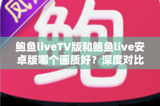 鲍鱼liveTV版和鲍鱼live安卓版哪个画质好？深度对比分析助你选出最佳观看体验