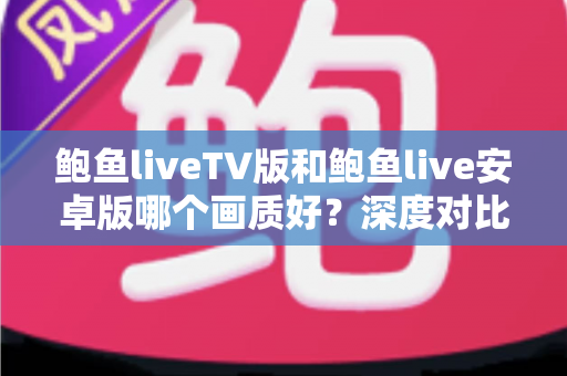 鲍鱼liveTV版和鲍鱼live安卓版哪个画质好？深度对比分析助你选出最佳观看体验