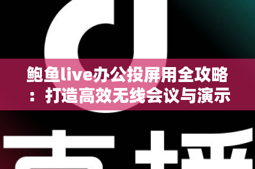 鲍鱼live办公投屏用全攻略：打造高效无线会议与演示体验