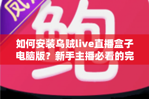 如何安装乌贼live直播盒子电脑版?新手主播必看的完整安装教程与避坑指南 如何安装乌贼live直播盒子电脑版?新手主播必看的完整安装教程与避坑指南