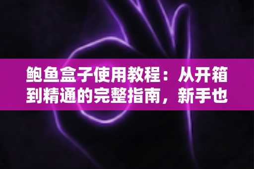 鲍鱼盒子使用教程:从开箱到精通的完整指南,新手也能快速上手 鲍鱼盒子使用教程:从开箱到精通的完整指南,新手也能快速上手