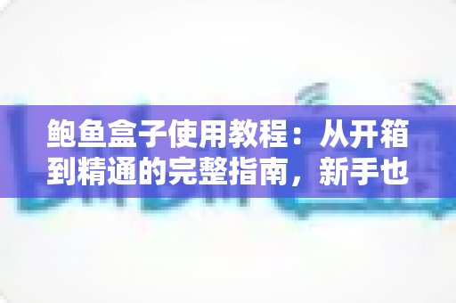 鲍鱼盒子使用教程:从开箱到精通的完整指南,新手也能快速上手 鲍鱼盒子使用教程:从开箱到精通的完整指南,新手也能快速上手