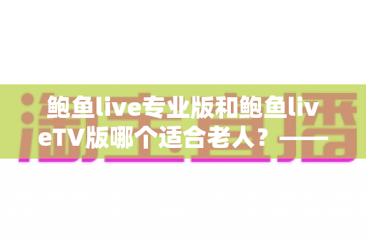 鲍鱼live专业版和鲍鱼liveTV版哪个适合老人?——为长辈挑选直播软件的贴心指南与全面对比 鲍鱼live专业版和鲍鱼liveTV版哪个适合老人?——为长辈挑选直播软件的贴心指南与全面对比
