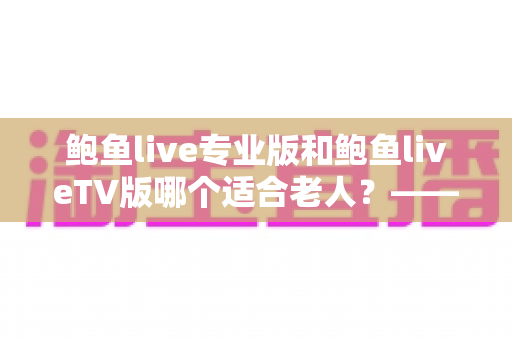 鲍鱼live专业版和鲍鱼liveTV版哪个适合老人?——为长辈挑选直播软件的贴心指南与全面对比 鲍鱼live专业版和鲍鱼liveTV版哪个适合老人?——为长辈挑选直播软件的贴心指南与全面对比