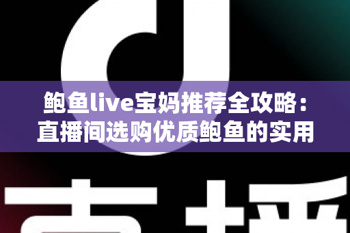 鲍鱼live宝妈推荐全攻略：直播间选购优质鲍鱼的实用指南与避坑心得
