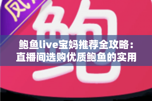 鲍鱼live宝妈推荐全攻略：直播间选购优质鲍鱼的实用指南与避坑心得