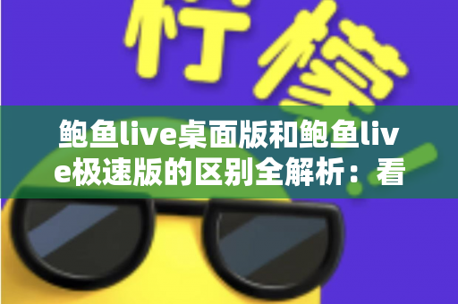 鲍鱼live桌面版和鲍鱼live极速版的区别全解析:看完这篇就知道选哪个版本更合适 鲍鱼live桌面版和鲍鱼live极速版的区别全解析:看完这篇就知道选哪个版本更合适