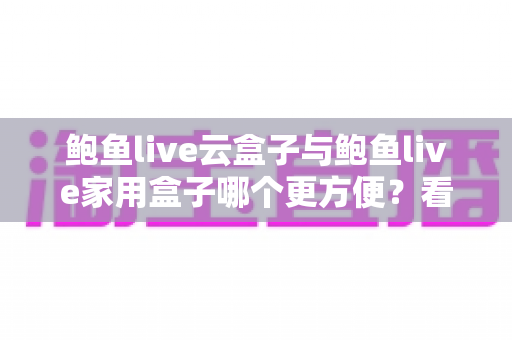 鲍鱼live云盒子与鲍鱼live家用盒子哪个更方便?看完这篇深度对比再掏钱也不迟 鲍鱼live云盒子与鲍鱼live家用盒子哪个更方便?看完这篇深度对比再掏钱也不迟
