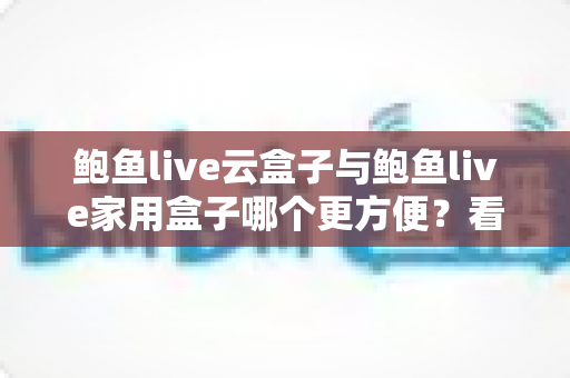鲍鱼live云盒子与鲍鱼live家用盒子哪个更方便?看完这篇深度对比再掏钱也不迟 鲍鱼live云盒子与鲍鱼live家用盒子哪个更方便?看完这篇深度对比再掏钱也不迟