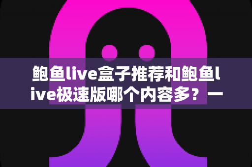 鲍鱼live盒子推荐和鲍鱼live极速版哪个内容多?一份看得懂的内容量对比与选择指南 鲍鱼live盒子推荐和鲍鱼live极速版哪个内容多?一份看得懂的内容量对比与选择指南