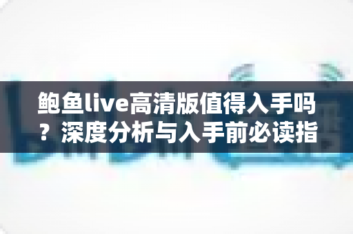 鲍鱼live高清版值得入手吗?深度分析与入手前必读指南 鲍鱼live高清版值得入手吗?深度分析与入手前必读指南