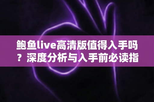 鲍鱼live高清版值得入手吗?深度分析与入手前必读指南 鲍鱼live高清版值得入手吗?深度分析与入手前必读指南