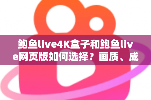 鲍鱼live4K盒子和鲍鱼live网页版如何选择？画质、成本、场景全方位对比，帮你找到最合适的观看方案