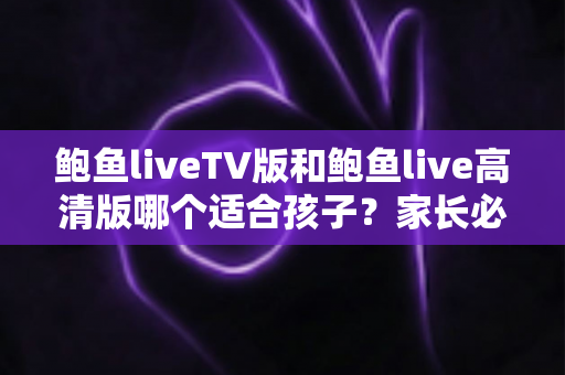 鲍鱼liveTV版和鲍鱼live高清版哪个适合孩子？家长必读的全面对比与安全选择指南