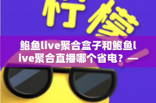 鲍鱼live聚合盒子和鲍鱼live聚合直播哪个省电？——功耗深度对比与实用省电指南