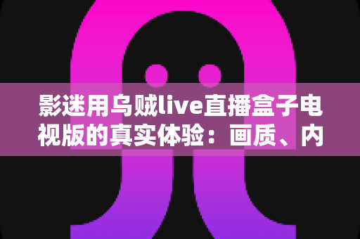 影迷用乌贼live直播盒子电视版的真实体验:画质、内容与流畅度全测评 影迷用乌贼live直播盒子电视版的真实体验:画质、内容与流畅度全测评