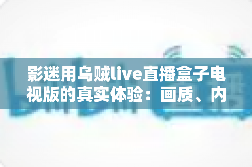 影迷用乌贼live直播盒子电视版的真实体验：画质、内容与流畅度全测评