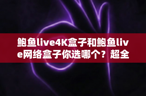 鲍鱼live4K盒子和鲍鱼live网络盒子你选哪个？超全对比评测与选购避坑指南