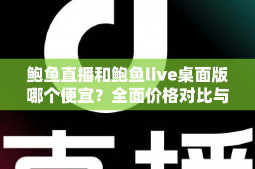 鲍鱼直播和鲍鱼live桌面版哪个便宜?全面价格对比与省钱攻略一网打尽 鲍鱼直播和鲍鱼live桌面版哪个便宜?全面价格对比与省钱攻略一网打尽