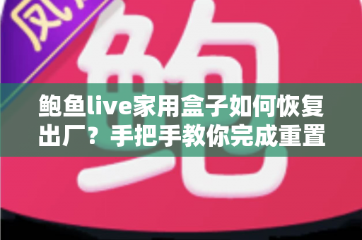 鲍鱼live家用盒子如何恢复出厂？手把手教你完成重置操作，让盒子焕然一新