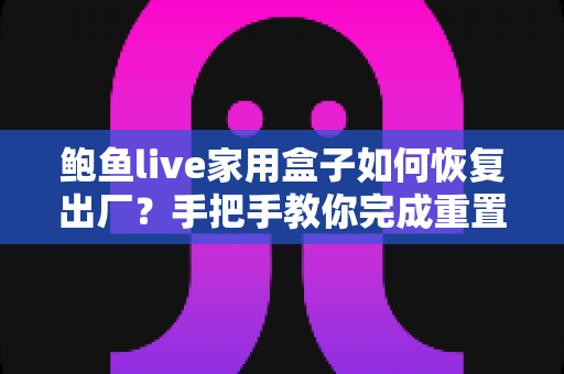 鲍鱼live家用盒子如何恢复出厂？手把手教你完成重置操作，让盒子焕然一新