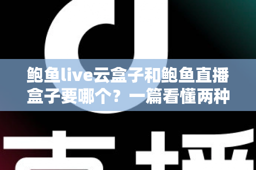 鲍鱼live云盒子和鲍鱼直播盒子要哪个?一篇看懂两种盒子的选购指南 鲍鱼live云盒子和鲍鱼直播盒子要哪个?一篇看懂两种盒子的选购指南