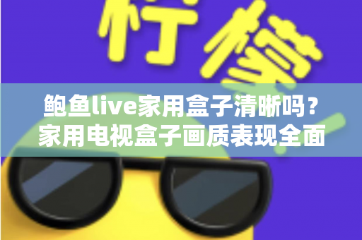 鲍鱼live家用盒子清晰吗?家用电视盒子画质表现全面解析与实用优化指南 鲍鱼live家用盒子清晰吗?家用电视盒子画质表现全面解析与实用优化指南