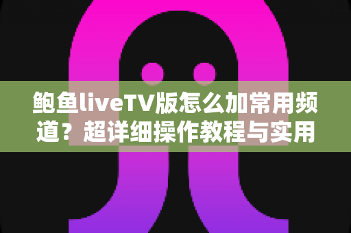 鲍鱼liveTV版怎么加常用频道？超详细操作教程与实用技巧全解析