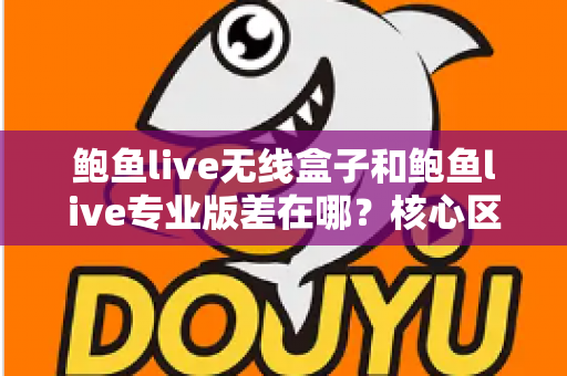 鲍鱼live无线盒子和鲍鱼live专业版差在哪？核心区别与选购全攻略