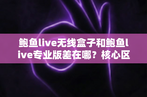 鲍鱼live无线盒子和鲍鱼live专业版差在哪？核心区别与选购全攻略