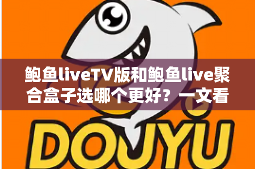 鲍鱼liveTV版和鲍鱼live聚合盒子选哪个更好？一文看懂核心差异与选购指南