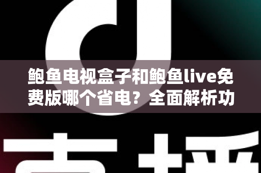 鲍鱼电视盒子和鲍鱼live免费版哪个省电?全面解析功耗差异与最佳省电方案 鲍鱼电视盒子和鲍鱼live免费版哪个省电?全面解析功耗差异与最佳省电方案