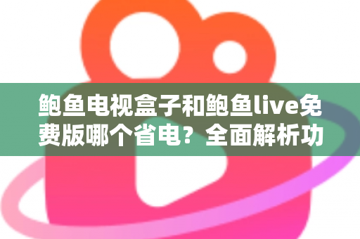 鲍鱼电视盒子和鲍鱼live免费版哪个省电?全面解析功耗差异与最佳省电方案 鲍鱼电视盒子和鲍鱼live免费版哪个省电?全面解析功耗差异与最佳省电方案