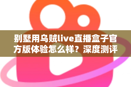别墅用乌贼live直播盒子官方版体验怎么样?深度测评揭秘真实使用感受与核心优势 别墅用乌贼live直播盒子官方版体验怎么样?深度测评揭秘真实使用感受与核心优势