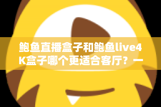 鲍鱼直播盒子和鲍鱼live4K盒子哪个更适合客厅?一篇帮你做决定的深度选购指南 鲍鱼直播盒子和鲍鱼live4K盒子哪个更适合客厅?一篇帮你做决定的深度选购指南