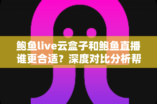 鲍鱼live云盒子和鲍鱼直播谁更合适？深度对比分析帮你选对观影方案