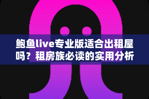 鲍鱼live专业版适合出租屋吗？租房族必读的实用分析指南