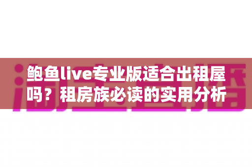 鲍鱼live专业版适合出租屋吗？租房族必读的实用分析指南